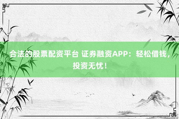 合法的股票配资平台 证券融资APP：轻松借钱，投资无忧！