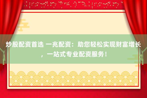炒股配资首选 一兆配资：助您轻松实现财富增长，一站式专业配资服务！