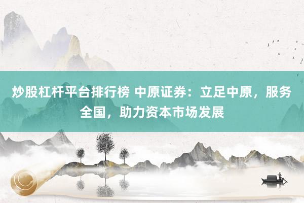 炒股杠杆平台排行榜 中原证券：立足中原，服务全国，助力资本市场发展