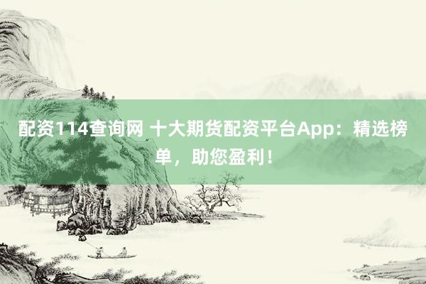 配资114查询网 十大期货配资平台App：精选榜单，助您盈利！