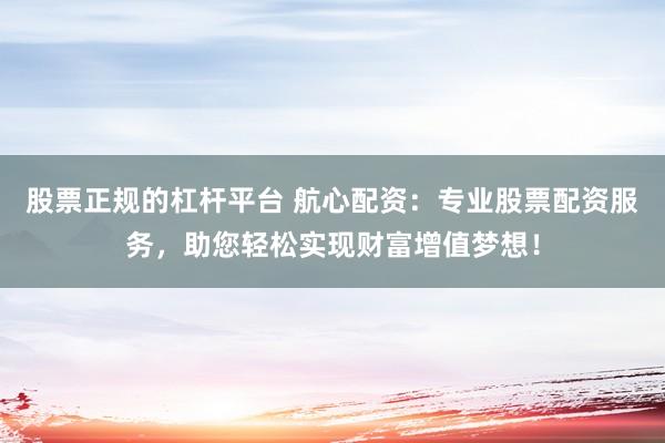 股票正规的杠杆平台 航心配资：专业股票配资服务，助您轻松实现财富增值梦想！