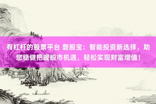 有杠杆的股票平台 磐股宝：智能投资新选择，助您稳健把握股市机遇，轻松实现财富增值！