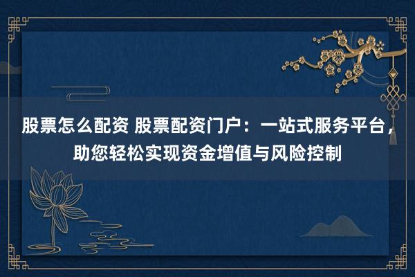 股票怎么配资 股票配资门户：一站式服务平台，助您轻松实现资金增值与风险控制