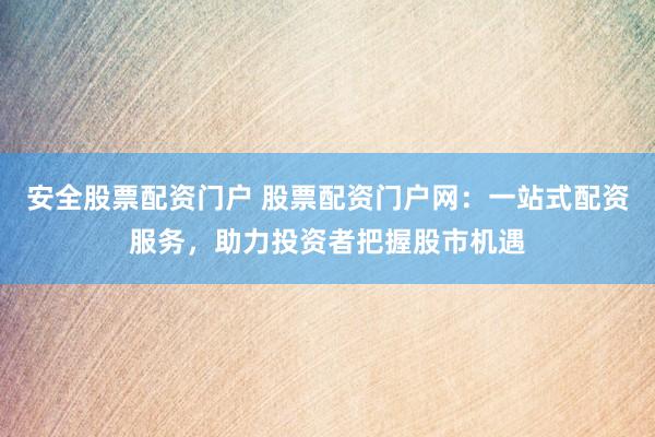 安全股票配资门户 股票配资门户网：一站式配资服务，助力投资者把握股市机遇