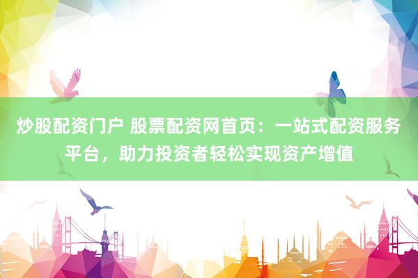 炒股配资门户 股票配资网首页：一站式配资服务平台，助力投资者轻松实现资产增值