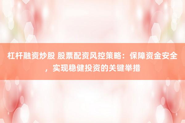 杠杆融资炒股 股票配资风控策略：保障资金安全，实现稳健投资的关键举措
