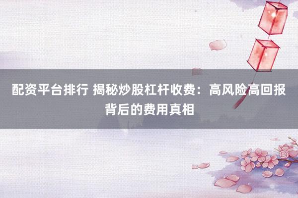 配资平台排行 揭秘炒股杠杆收费：高风险高回报背后的费用真相