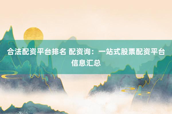 合法配资平台排名 配资询：一站式股票配资平台信息汇总