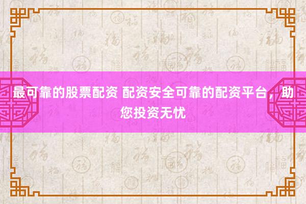 最可靠的股票配资 配资安全可靠的配资平台，助您投资无忧
