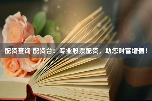 配资查询 配资台：专业股票配资，助您财富增值！