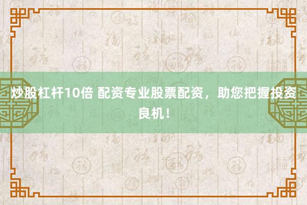 炒股杠杆10倍 配资专业股票配资，助您把握投资良机！