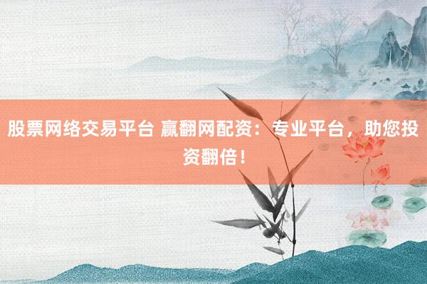 股票网络交易平台 赢翻网配资：专业平台，助您投资翻倍！