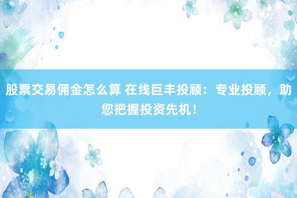 股票交易佣金怎么算 在线巨丰投顾：专业投顾，助您把握投资先机！
