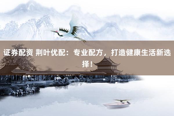 证券配资 荆叶优配：专业配方，打造健康生活新选择！