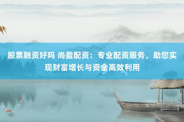 股票融资好吗 尚盈配资：专业配资服务，助您实现财富增长与资金高效利用
