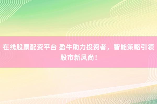 在线股票配资平台 盈牛助力投资者，智能策略引领股市新风尚！