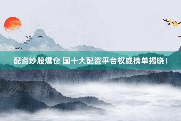 配资炒股爆仓 国十大配资平台权威榜单揭晓！
