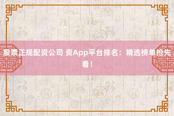 股票正规配资公司 资App平台排名：精选榜单抢先看！