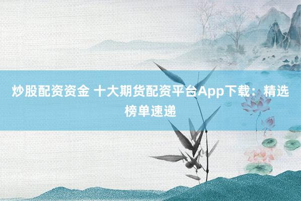 炒股配资资金 十大期货配资平台App下载：精选榜单速递