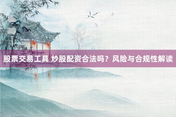 股票交易工具 炒股配资合法吗？风险与合规性解读