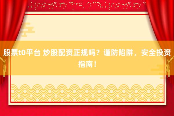 股票t0平台 炒股配资正规吗？谨防陷阱，安全投资指南！