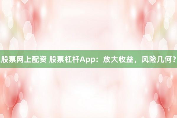 股票网上配资 股票杠杆App：放大收益，风险几何？