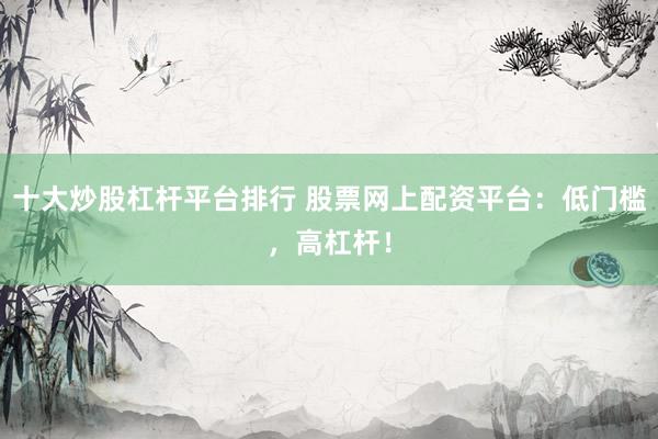 十大炒股杠杆平台排行 股票网上配资平台：低门槛，高杠杆！