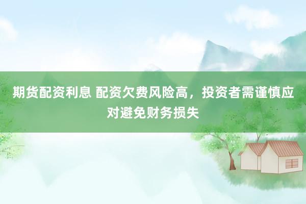 期货配资利息 配资欠费风险高，投资者需谨慎应对避免财务损失