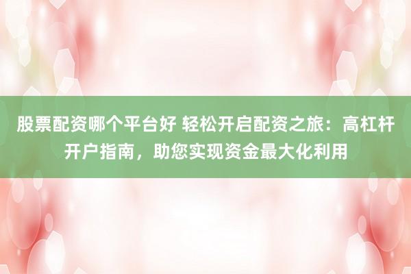 股票配资哪个平台好 轻松开启配资之旅：高杠杆开户指南，助您实现资金最大化利用
