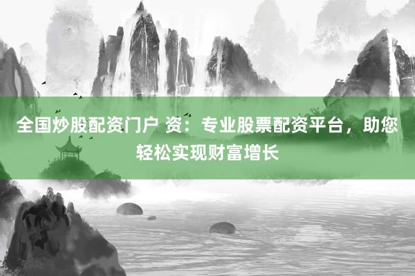 全国炒股配资门户 资：专业股票配资平台，助您轻松实现财富增长