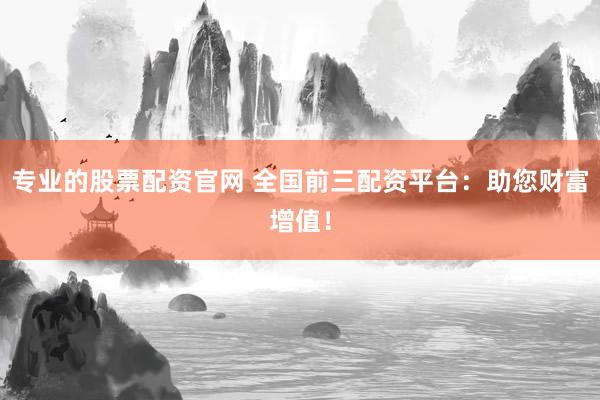 专业的股票配资官网 全国前三配资平台：助您财富增值！
