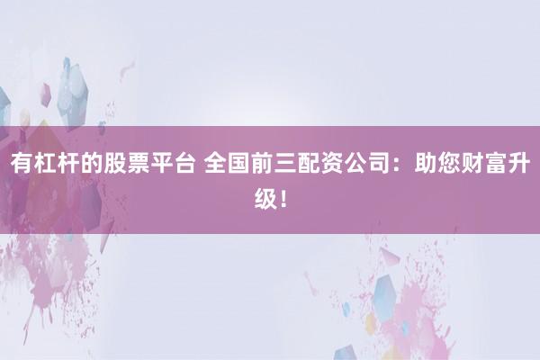 有杠杆的股票平台 全国前三配资公司：助您财富升级！