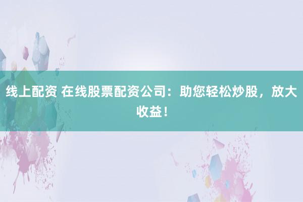 线上配资 在线股票配资公司：助您轻松炒股，放大收益！