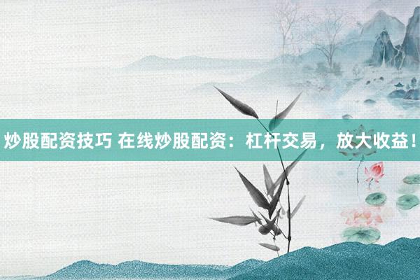 炒股配资技巧 在线炒股配资：杠杆交易，放大收益！