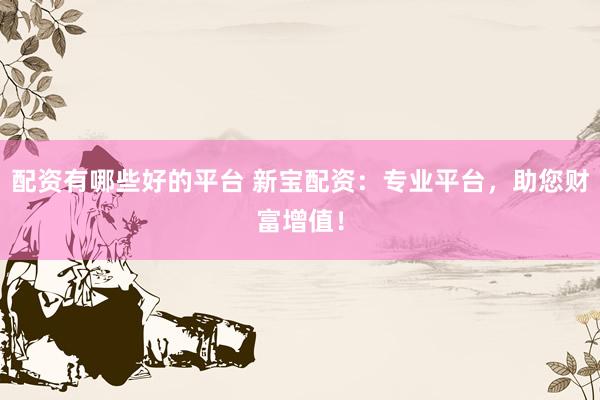 配资有哪些好的平台 新宝配资：专业平台，助您财富增值！