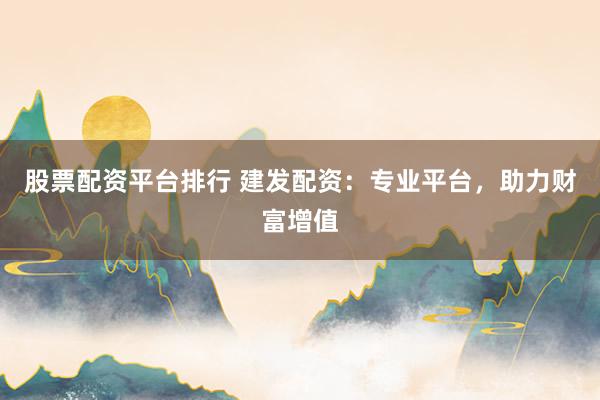股票配资平台排行 建发配资：专业平台，助力财富增值
