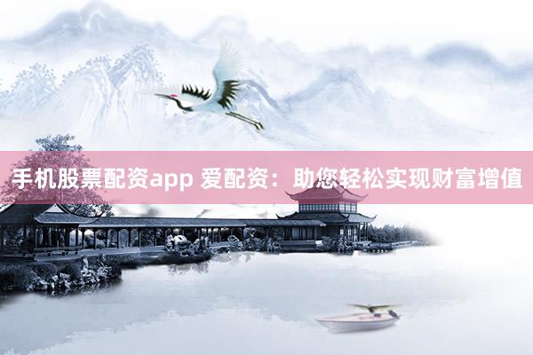 手机股票配资app 爱配资：助您轻松实现财富增值