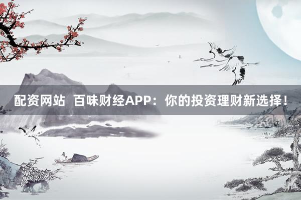 配资网站  百味财经APP：你的投资理财新选择！