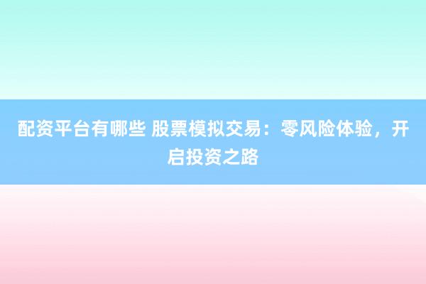 配资平台有哪些 股票模拟交易：零风险体验，开启投资之路