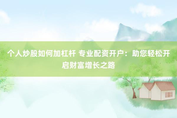 个人炒股如何加杠杆 专业配资开户：助您轻松开启财富增长之路