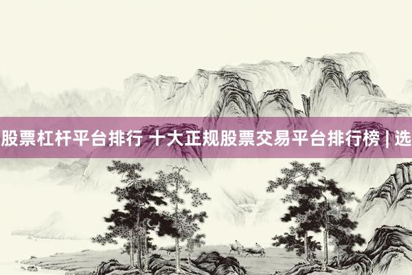 股票杠杆平台排行 十大正规股票交易平台排行榜 | 选