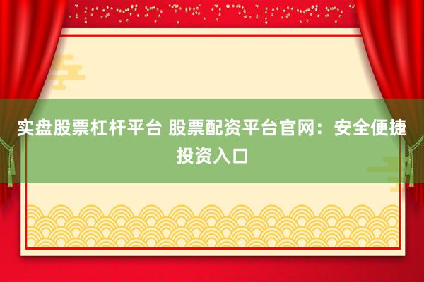 实盘股票杠杆平台 股票配资平台官网：安全便捷投资入口