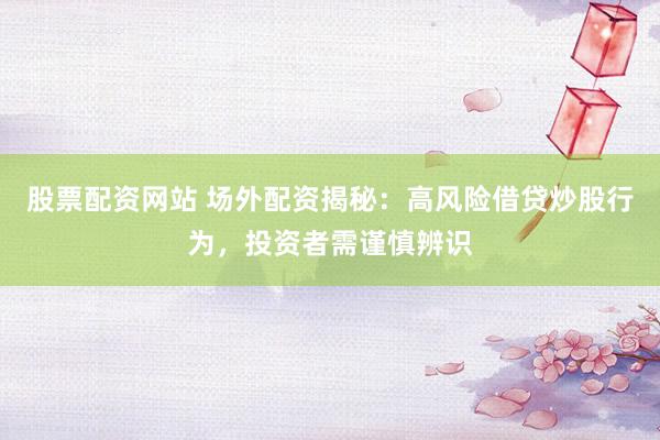 股票配资网站 场外配资揭秘：高风险借贷炒股行为，投资者需谨慎辨识