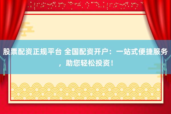 股票配资正规平台 全国配资开户：一站式便捷服务，助您轻松投资！
