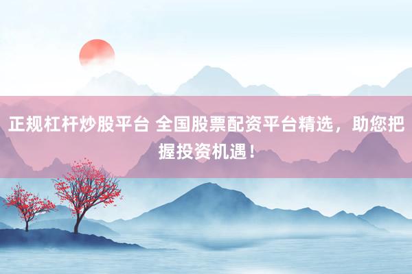 正规杠杆炒股平台 全国股票配资平台精选，助您把握投资机遇！