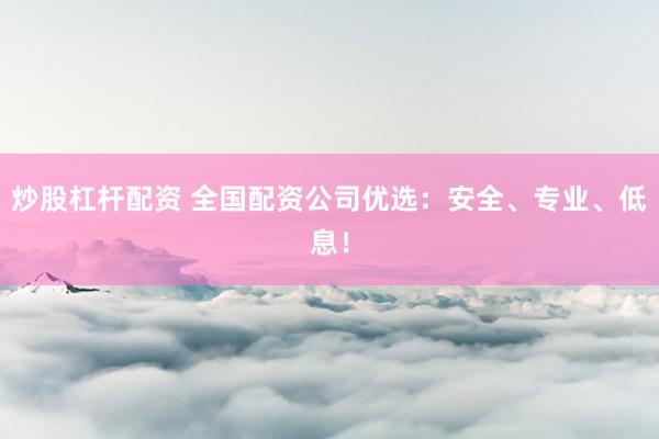 炒股杠杆配资 全国配资公司优选：安全、专业、低息！