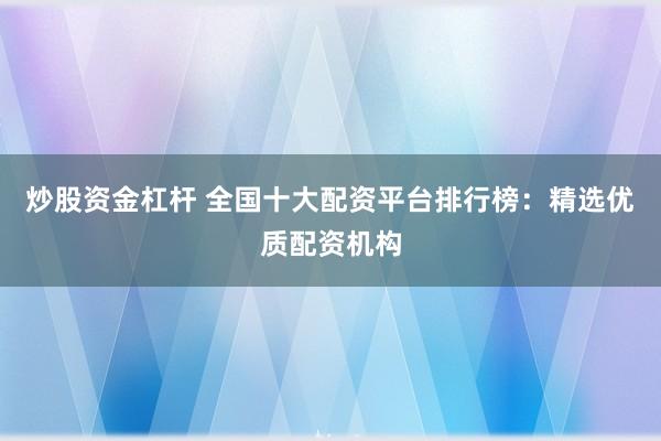 炒股资金杠杆 全国十大配资平台排行榜：精选优质配资机构