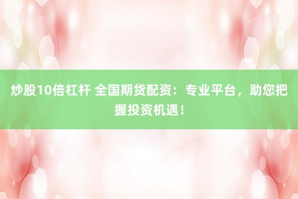 炒股10倍杠杆 全国期货配资：专业平台，助您把握投资机遇！