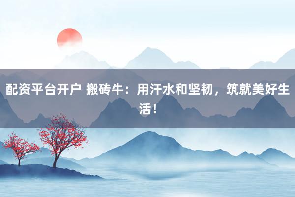 配资平台开户 搬砖牛：用汗水和坚韧，筑就美好生活！