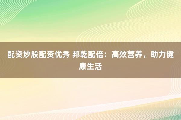 配资炒股配资优秀 邦乾配倍：高效营养，助力健康生活